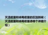 滅活疫苗和減毒疫苗的區(qū)別新聞（滅活疫苗和減毒疫苗選哪個(gè)詳細(xì)介紹）