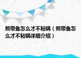 煎帶魚怎么才不粘鍋（煎帶魚怎么才不粘鍋詳細(xì)介紹）