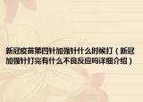 新冠疫苗第四針加強針什么時候打（新冠加強針打完有什么不良反應嗎詳細介紹）