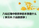 八仙過海中鐵拐李的本事是什么（李元中 八仙鐵拐李）