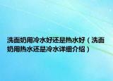 洗面奶用冷水好還是熱水好（洗面奶用熱水還是冷水詳細(xì)介紹）