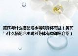 黃芪與什么搭配泡水喝對(duì)身體有益（黃芪與什么搭配泡水喝對(duì)身體有益詳細(xì)介紹）
