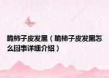 脆柿子皮發(fā)黑（脆柿子皮發(fā)黑怎么回事詳細(xì)介紹）