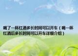 喝了一杯紅酒多長時(shí)間可以開車（喝一杯紅酒后多長時(shí)間可以開車詳細(xì)介紹）