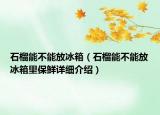 石榴能不能放冰箱（石榴能不能放冰箱里保鮮詳細介紹）