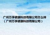 廣州萬孚健康科技有限公司怎么樣（廣州萬孚健康科技有限公司）