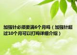 加強(qiáng)針必須要滿6個月嗎（加強(qiáng)針超過10個月可以打嗎詳細(xì)介紹）