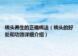 梳頭養(yǎng)生的正確梳法（梳頭的好處和功效詳細介紹）