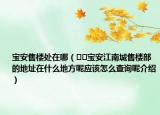 寶安售樓處在哪（??寶安江南城售樓部的地址在什么地方呢應(yīng)該怎么查詢呢介紹）