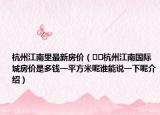 杭州江南里最新房價(jià)（??杭州江南國際城房價(jià)是多錢一平方米呢誰能說一下呢介紹）