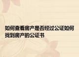 如何查看房產(chǎn)是否經(jīng)過(guò)公證如何找到房產(chǎn)的公證書(shū)