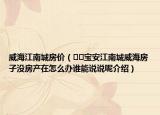 威海江南城房?jī)r(jià)（??寶安江南城威海房子沒房產(chǎn)在怎么辦誰(shuí)能說(shuō)說(shuō)呢介紹）