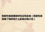 核酸檢查前喝咖啡有沒有影響（核酸檢測(cè)前喝了咖啡有什么影響詳細(xì)介紹）