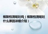 核酸檢測(cè)嘔吐嗎（核酸檢測(cè)嘔吐什么原因詳細(xì)介紹）