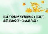 五證不全期房可以退回嗎（五證不全的期房交了**怎么退介紹）