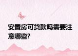 安置房可貸款嗎需要注意哪些?