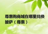 尊惠購商城在哪里兌換披薩（尊惠）
