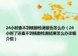 24小時(shí)查不到核酸檢測報(bào)告怎么辦（24小時(shí)了還查不到核酸檢測結(jié)果怎么辦詳細(xì)介紹）