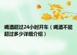 喝酒超過24小時開車（喝酒不能超過多少詳細介紹）