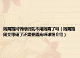 隔離期間轉(zhuǎn)綠碼就不用隔離了嗎（隔離期間變綠碼了還需要隔離嗎詳細(xì)介紹）