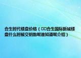 合生時(shí)代樓盤價(jià)格（??合生國(guó)際新城樓盤什么時(shí)候交鑰匙呢誰(shuí)知道呢介紹）