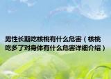 男性長期吃核桃有什么危害（核桃吃多了對(duì)身體有什么危害詳細(xì)介紹）