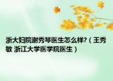 浙大婦院謝秀琴醫(yī)生怎么樣?（王秀敏 浙江大學(xué)醫(yī)學(xué)院醫(yī)生）