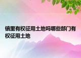 鎮(zhèn)里有權(quán)征用土地嗎哪些部門(mén)有權(quán)征用土地