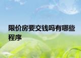 限價(jià)房要交錢(qián)嗎有哪些程序