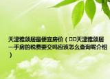 天津雅頌居最便宜房價(jià)（??天津雅頌居一手房的稅費(fèi)要交嗎應(yīng)該怎么查詢呢介紹）