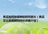 黃瓜如何放保鮮的時(shí)間更長（黃瓜怎么放保鮮時(shí)間長詳細(xì)介紹）