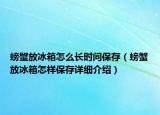螃蟹放冰箱怎么長(zhǎng)時(shí)間保存（螃蟹放冰箱怎樣保存詳細(xì)介紹）