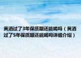 黃酒過(guò)了3年保質(zhì)期還能喝嗎（黃酒過(guò)了5年保質(zhì)期還能喝嗎詳細(xì)介紹）