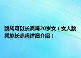 跳繩可以長(zhǎng)高嗎20歲女（女人跳繩能長(zhǎng)高嗎詳細(xì)介紹）