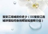 寶安江南城房?jī)r(jià)多少（??寶安江南城詳情如何查詢呢誰(shuí)知道呢介紹）