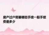 房產(chǎn)過戶需要哪些手續(xù)一般手續(xù)費(fèi)是多少