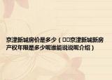 京津新城房價是多少（??京津新城新房產(chǎn)權(quán)年限是多少呢誰能說說呢介紹）