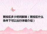 管控區(qū)多少時(shí)間解除（管控區(qū)什么條件下可以出行詳細(xì)介紹）