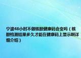 寧波48小時(shí)不做核酸健康碼會(huì)變嗎（核酸檢測結(jié)果多久才能在健康碼上顯示啊詳細(xì)介紹）