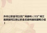 外市公積金可以買廣州房嗎（??廣州江南家園可以用公積金買房嗎誰知道呢介紹）