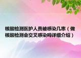 核酸檢測醫(yī)護(hù)人員被感染幾率（做核酸檢測會交叉感染嗎詳細(xì)介紹）