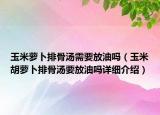 玉米蘿卜排骨湯需要放油嗎（玉米胡蘿卜排骨湯要放油嗎詳細(xì)介紹）