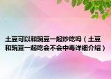 土豆可以和豌豆一起炒吃嗎（土豆和豌豆一起吃會(huì)不會(huì)中毒詳細(xì)介紹）