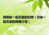 兩姐妹一起買房的利弊（兄妹一起買房的弊端介紹）