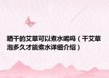 曬干的艾草可以煮水喝嗎（干艾草泡多久才能煮水詳細(xì)介紹）