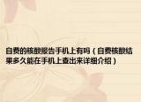 自費(fèi)的核酸報(bào)告手機(jī)上有嗎（自費(fèi)核酸結(jié)果多久能在手機(jī)上查出來(lái)詳細(xì)介紹）