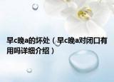 早c晚a的壞處（早c晚a對(duì)閉口有用嗎詳細(xì)介紹）