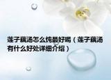 蓮子藕湯怎么燉最好喝（蓮子藕湯有什么好處詳細(xì)介紹）