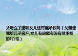 父母立了遺囑女兒還有繼承權(quán)嗎（父親遺囑給兒子房產(chǎn),女兒有房屋有沒有繼承權(quán)的?介紹）