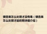 銀杏果怎么處理才沒有毒（銀杏果怎么處理才能吃呢詳細介紹）